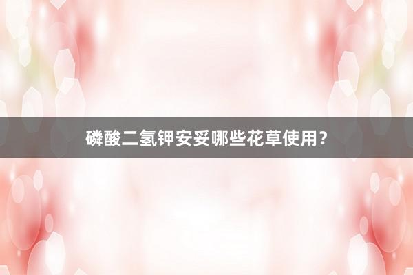 磷酸二氢钾安妥哪些花草使用？