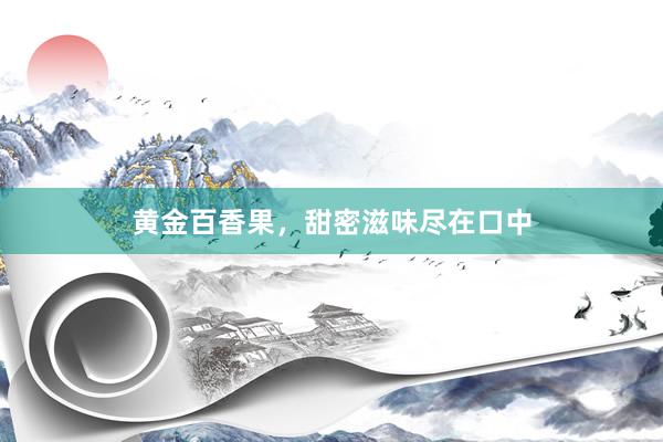 黄金百香果，甜密滋味尽在口中