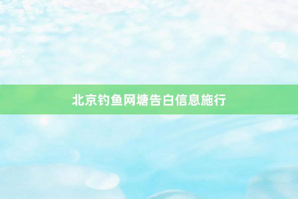 北京钓鱼网塘告白信息施行