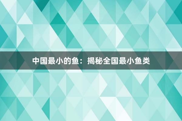 中国最小的鱼：揭秘全国最小鱼类