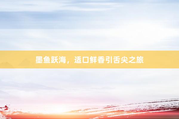 墨鱼跃海，适口鲜香引舌尖之旅